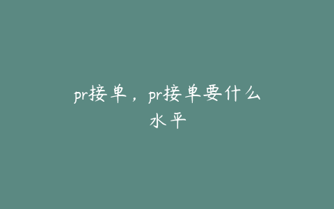 pr接单，pr接单要什么水平