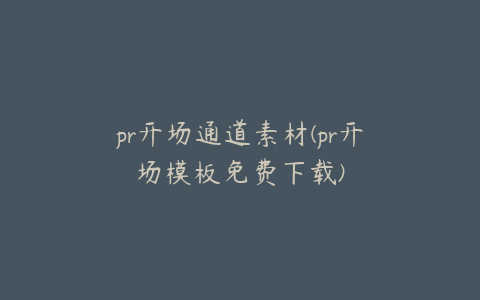 pr开场通道素材(pr开场模板免费下载)