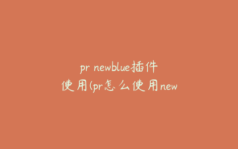 pr newblue插件使用(pr怎么使用newblue插件)