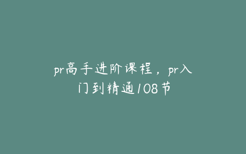 pr高手进阶课程，pr入门到精通108节