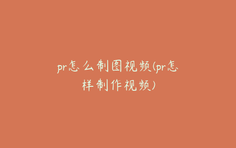 pr怎么制图视频(pr怎样制作视频)