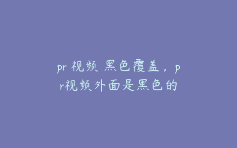 pr 视频 黑色覆盖，pr视频外面是黑色的