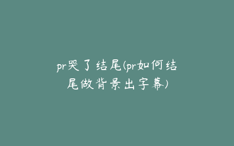 pr哭了结尾(pr如何结尾做背景出字幕)