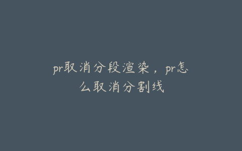 pr取消分段渲染，pr怎么取消分割线