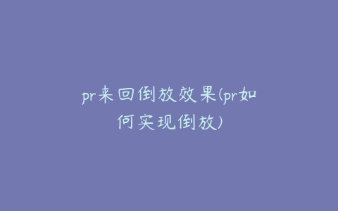 pr来回倒放效果(pr如何实现倒放)