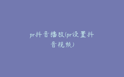 pr抖音播放(pr设置抖音视频)