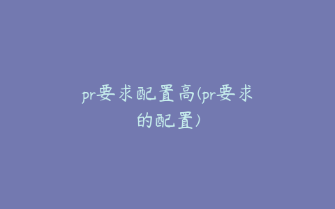 pr要求配置高(pr要求的配置)