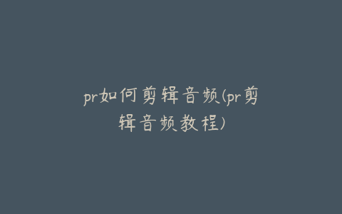 pr如何剪辑音频(pr剪辑音频教程)