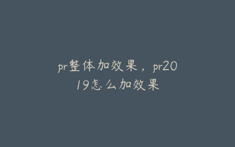 pr整体加效果，pr2019怎么加效果