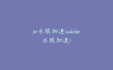 pr水银加速(adobe水银加速)