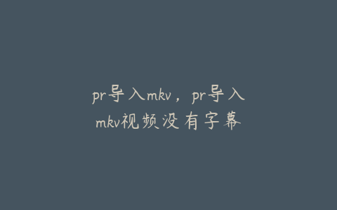 pr导入mkv，pr导入mkv视频没有字幕