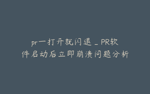 pr一打开就闪退_PR软件启动后立即崩溃问题分析与解决方案