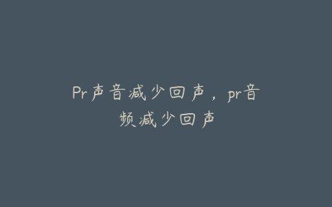 Pr声音减少回声，pr音频减少回声