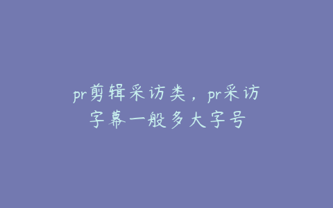 pr剪辑采访类，pr采访字幕一般多大字号