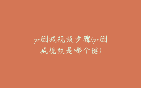 pr删减视频步骤(pr删减视频是哪个键)