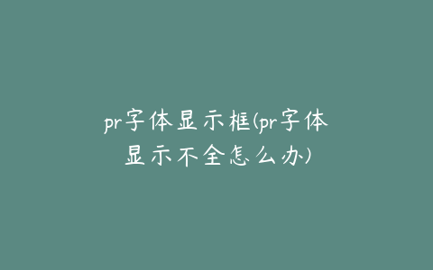 pr字体显示框(pr字体显示不全怎么办)