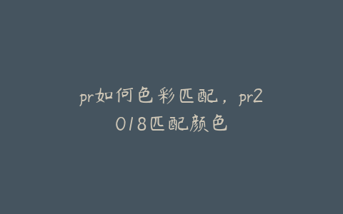 pr如何色彩匹配，pr2018匹配颜色