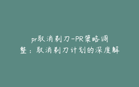 pr取消剃刀-PR策略调整：取消剃刀计划的深度解析