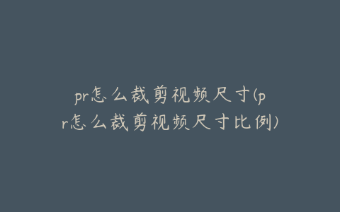 pr怎么裁剪视频尺寸(pr怎么裁剪视频尺寸比例)