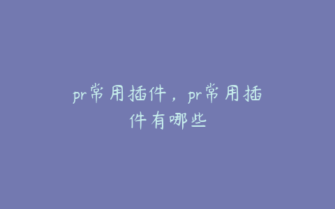 pr常用插件，pr常用插件有哪些