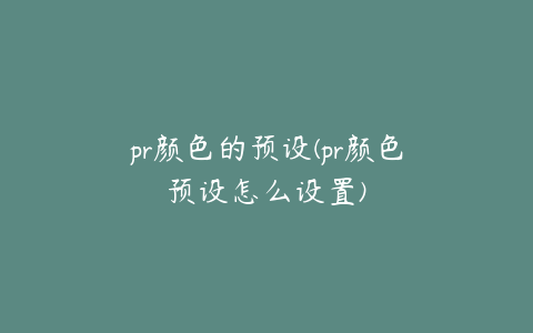 pr颜色的预设(pr颜色预设怎么设置)