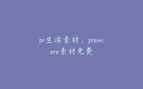 pr生活素材，premiere素材免费