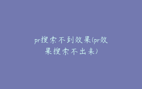 pr搜索不到效果(pr效果搜索不出来)