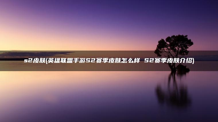 s2皮肤(英雄联盟手游S2赛季皮肤怎么样 S2赛季皮肤介绍)