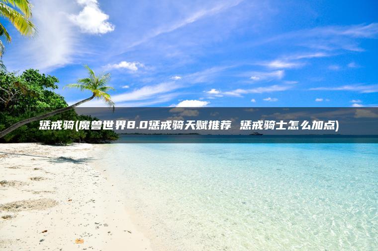 惩戒骑(魔兽世界8.0惩戒骑天赋推荐 惩戒骑士怎么加点)