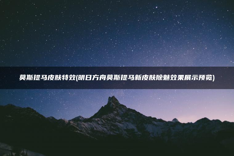 莫斯提马皮肤特效(明日方舟莫斯提马新皮肤除魅效果展示预览)