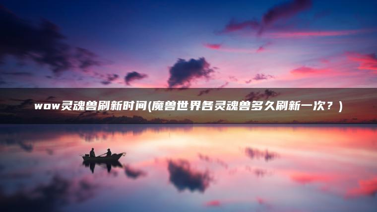 wow灵魂兽刷新时间(魔兽世界各灵魂兽多久刷新一次？)