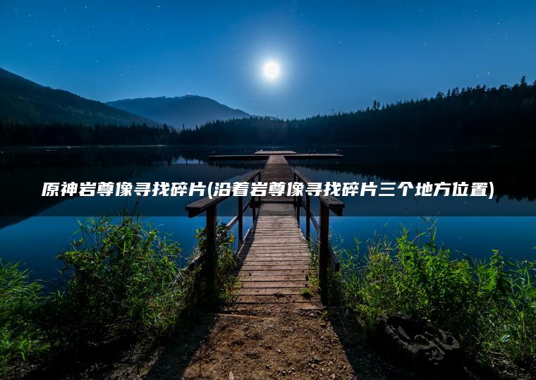 原神岩尊像寻找碎片(沿着岩尊像寻找碎片三个地方位置)